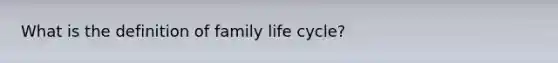 What is the definition of family life cycle?