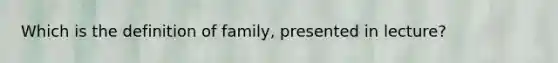 Which is the definition of family, presented in lecture?