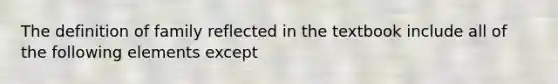 The definition of family reflected in the textbook include all of the following elements except