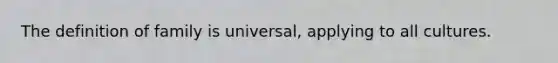 The definition of family is universal, applying to all cultures.