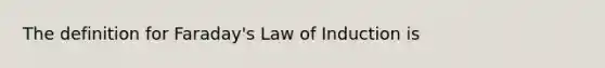 The definition for Faraday's Law of Induction is