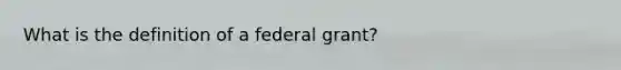 What is the definition of a federal grant?