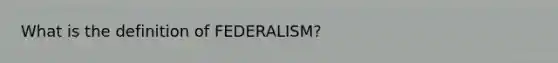 What is the definition of FEDERALISM?