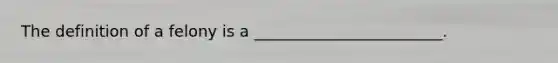 The definition of a felony is a ________________________.