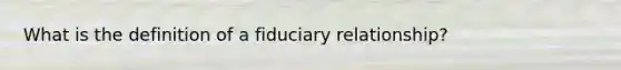 What is the definition of a fiduciary relationship?