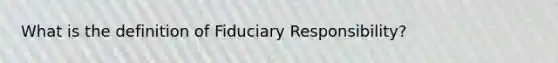 What is the definition of Fiduciary Responsibility?