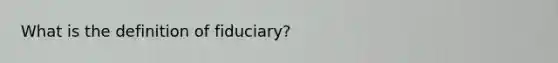 What is the definition of fiduciary?