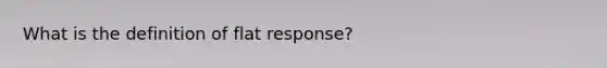 What is the definition of flat response?