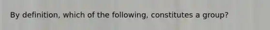 By definition, which of the following, constitutes a group?