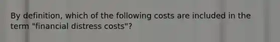 By definition, which of the following costs are included in the term "financial distress costs"?