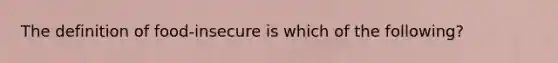 The definition of food-insecure is which of the following?