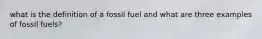 what is the definition of a fossil fuel and what are three examples of fossil fuels?