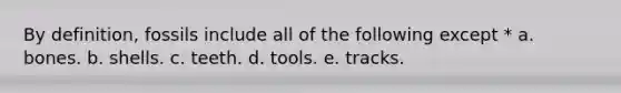 By definition, fossils include all of the following except * a. bones. b. shells. c. teeth. d. tools. e. tracks.