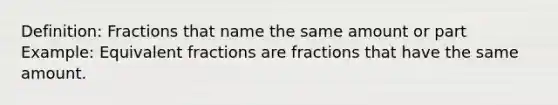 Definition: Fractions that name the same amount or part Example: Equivalent fractions are fractions that have the same amount.