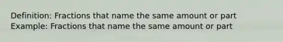 Definition: Fractions that name the same amount or part Example: Fractions that name the same amount or part