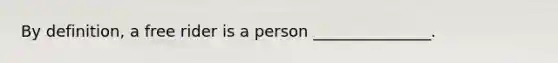 By definition, a free rider is a person _______________.