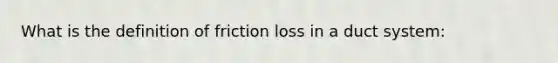 What is the definition of friction loss in a duct system: