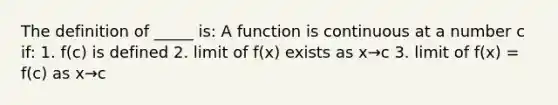 The definition of _____ is: A function is continuous at a number c if: 1. f(c) is defined 2. limit of f(x) exists as x→c 3. limit of f(x) = f(c) as x→c