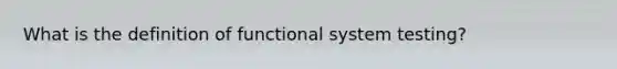 What is the definition of functional system testing?