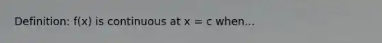 Definition: f(x) is continuous at x = c when...