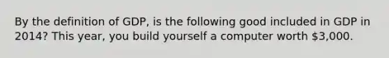 By the definition of GDP, is the following good included in GDP in 2014? This year, you build yourself a computer worth 3,000.