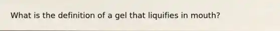 What is the definition of a gel that liquifies in mouth?