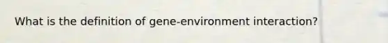 What is the definition of gene-environment interaction?