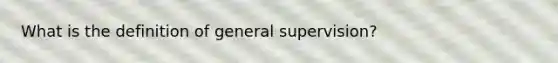 What is the definition of general supervision?