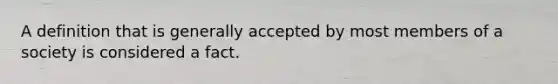 A definition that is generally accepted by most members of a society is considered a fact.​