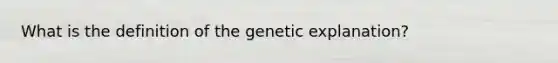 What is the definition of the genetic explanation?