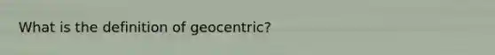 What is the definition of geocentric?