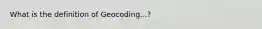 What is the definition of Geocoding...?