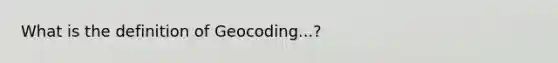 What is the definition of Geocoding...?