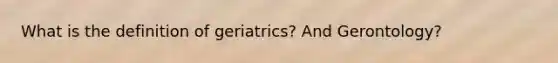 What is the definition of geriatrics? And Gerontology?