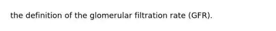 the definition of the glomerular filtration rate (GFR).