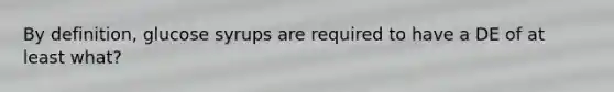 By definition, glucose syrups are required to have a DE of at least what?