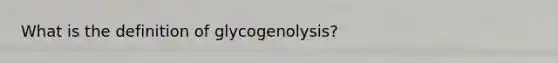 What is the definition of glycogenolysis?