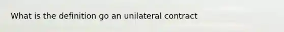 What is the definition go an unilateral contract