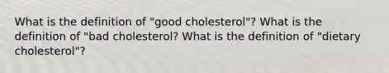 What is the definition of "good cholesterol"? What is the definition of "bad cholesterol? What is the definition of "dietary cholesterol"?