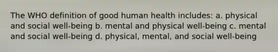 The WHO definition of good human health includes: a. physical and social well-being b. mental and physical well-being c. mental and social well-being d. physical, mental, and social well-being