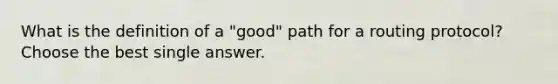 What is the definition of a "good" path for a routing protocol? Choose the best single answer.