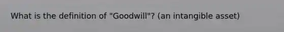 What is the definition of "Goodwill"? (an intangible asset)