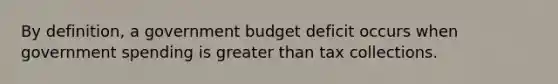 By definition, a government budget deficit occurs when government spending is <a href='https://www.questionai.com/knowledge/ktgHnBD4o3-greater-than' class='anchor-knowledge'>greater than</a> tax collections.