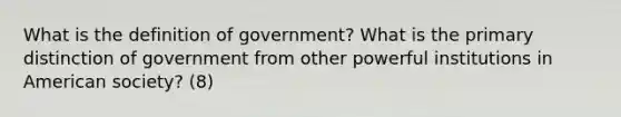 What is the definition of government? What is the primary distinction of government from other powerful institutions in American society? (8)