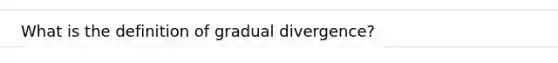 What is the definition of gradual divergence?