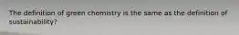 The definition of green chemistry is the same as the definition of sustainability?