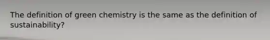 The definition of green chemistry is the same as the definition of sustainability?