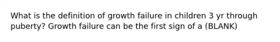 What is the definition of growth failure in children 3 yr through puberty? Growth failure can be the first sign of a (BLANK)