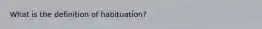 What is the definition of habituation?