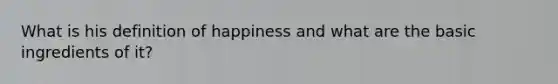 What is his definition of happiness and what are the basic ingredients of it?